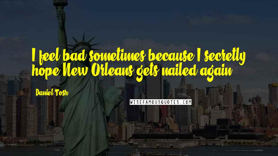 Daniel Tosh Quotes: I feel bad sometimes because I secretly hope New Orleans gets nailed again.