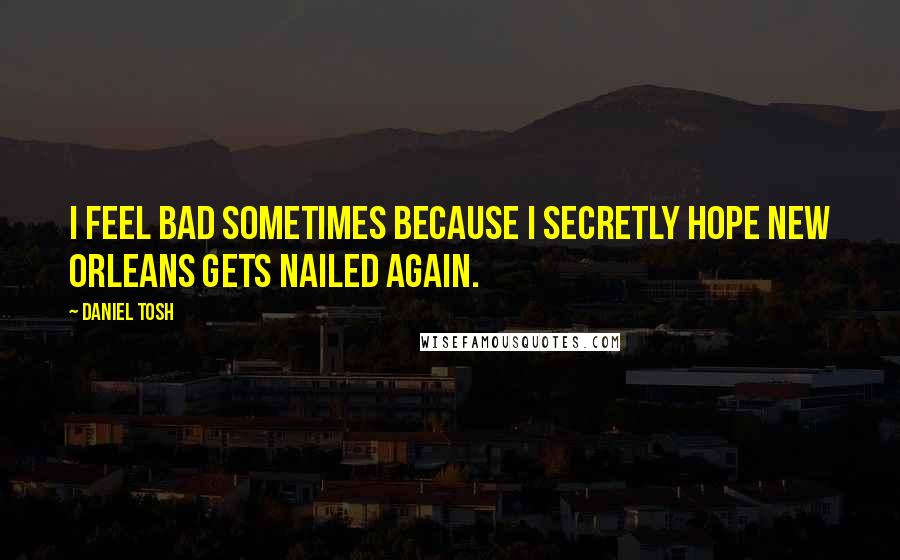 Daniel Tosh Quotes: I feel bad sometimes because I secretly hope New Orleans gets nailed again.