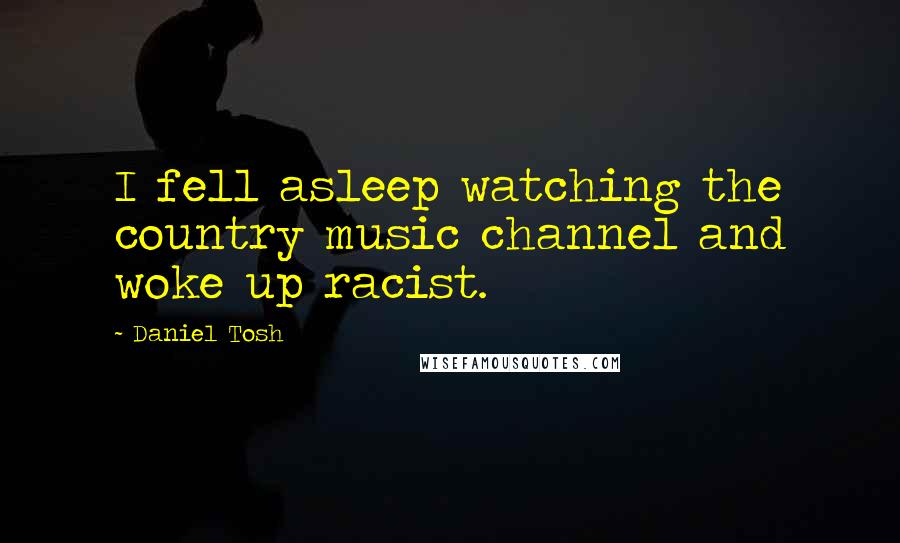 Daniel Tosh Quotes: I fell asleep watching the country music channel and woke up racist.