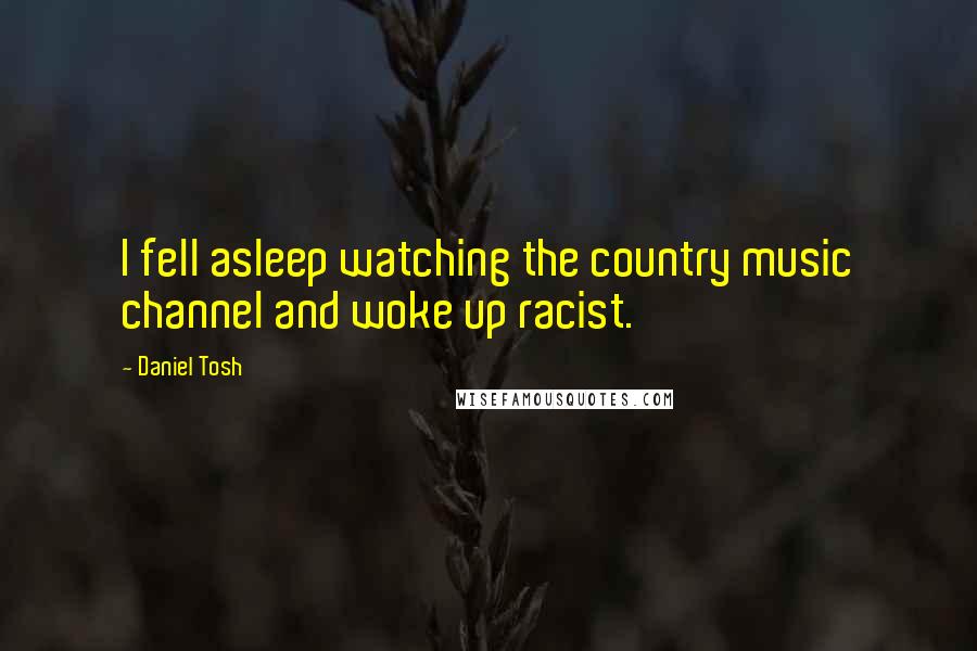 Daniel Tosh Quotes: I fell asleep watching the country music channel and woke up racist.