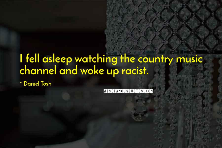 Daniel Tosh Quotes: I fell asleep watching the country music channel and woke up racist.