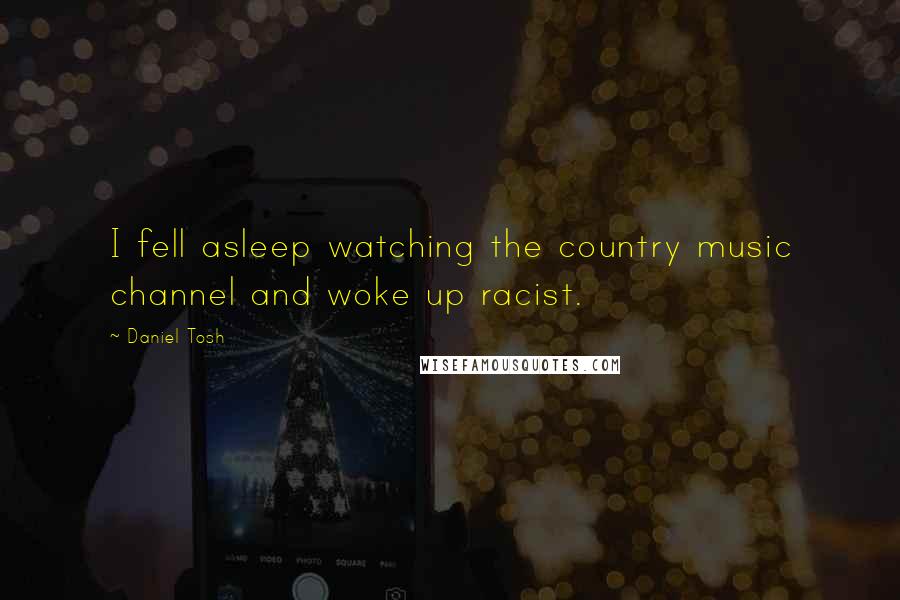 Daniel Tosh Quotes: I fell asleep watching the country music channel and woke up racist.