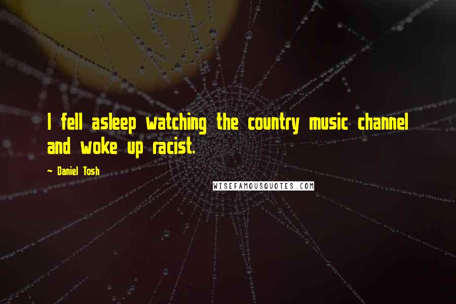 Daniel Tosh Quotes: I fell asleep watching the country music channel and woke up racist.