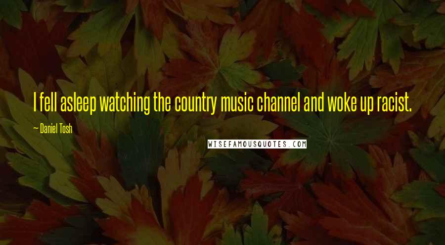 Daniel Tosh Quotes: I fell asleep watching the country music channel and woke up racist.