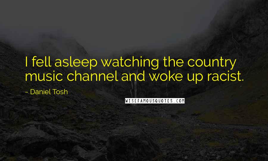 Daniel Tosh Quotes: I fell asleep watching the country music channel and woke up racist.