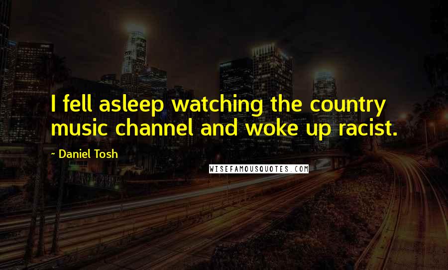Daniel Tosh Quotes: I fell asleep watching the country music channel and woke up racist.