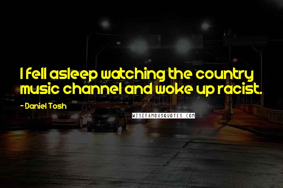 Daniel Tosh Quotes: I fell asleep watching the country music channel and woke up racist.