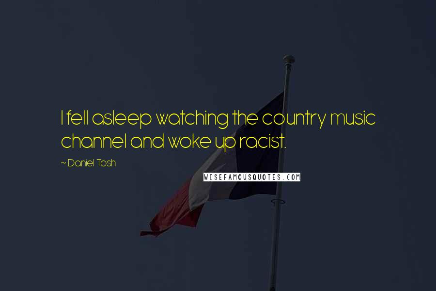 Daniel Tosh Quotes: I fell asleep watching the country music channel and woke up racist.