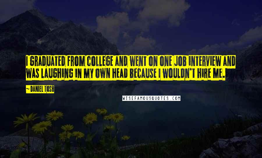 Daniel Tosh Quotes: I graduated from college and went on one job interview and was laughing in my own head because I wouldn't hire me.