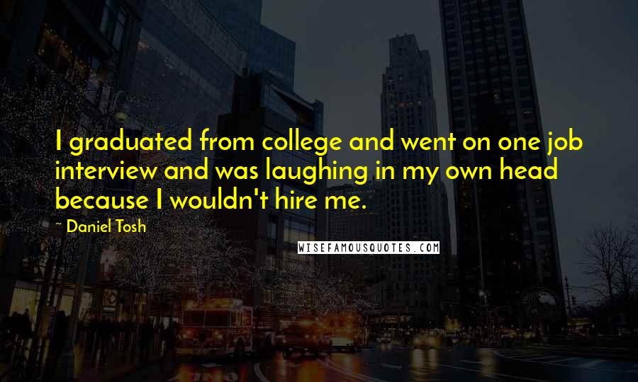 Daniel Tosh Quotes: I graduated from college and went on one job interview and was laughing in my own head because I wouldn't hire me.