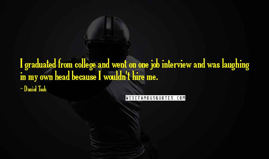 Daniel Tosh Quotes: I graduated from college and went on one job interview and was laughing in my own head because I wouldn't hire me.