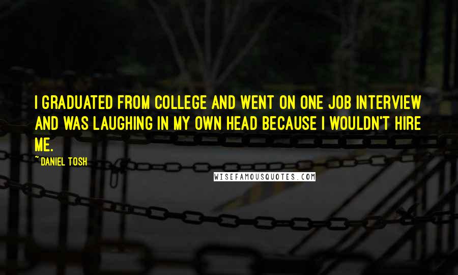 Daniel Tosh Quotes: I graduated from college and went on one job interview and was laughing in my own head because I wouldn't hire me.