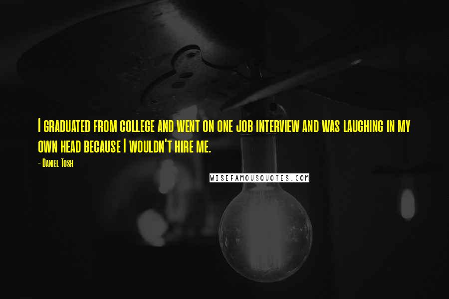 Daniel Tosh Quotes: I graduated from college and went on one job interview and was laughing in my own head because I wouldn't hire me.