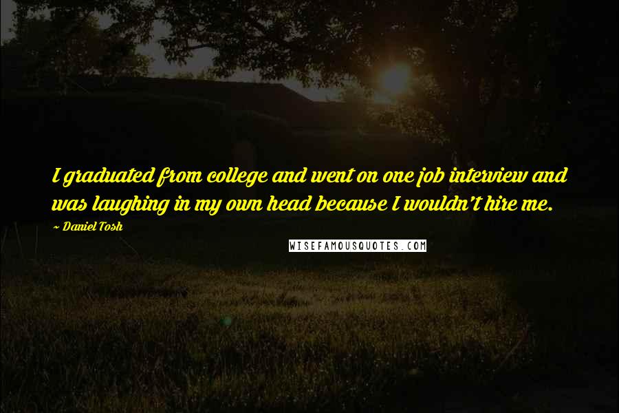 Daniel Tosh Quotes: I graduated from college and went on one job interview and was laughing in my own head because I wouldn't hire me.