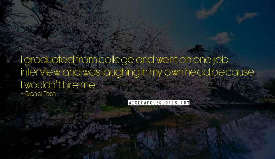 Daniel Tosh Quotes: I graduated from college and went on one job interview and was laughing in my own head because I wouldn't hire me.