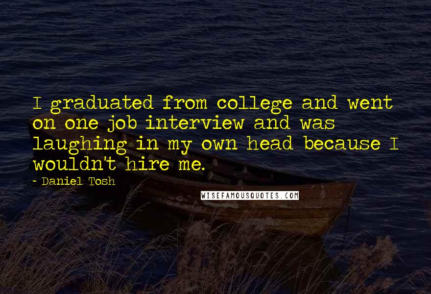 Daniel Tosh Quotes: I graduated from college and went on one job interview and was laughing in my own head because I wouldn't hire me.