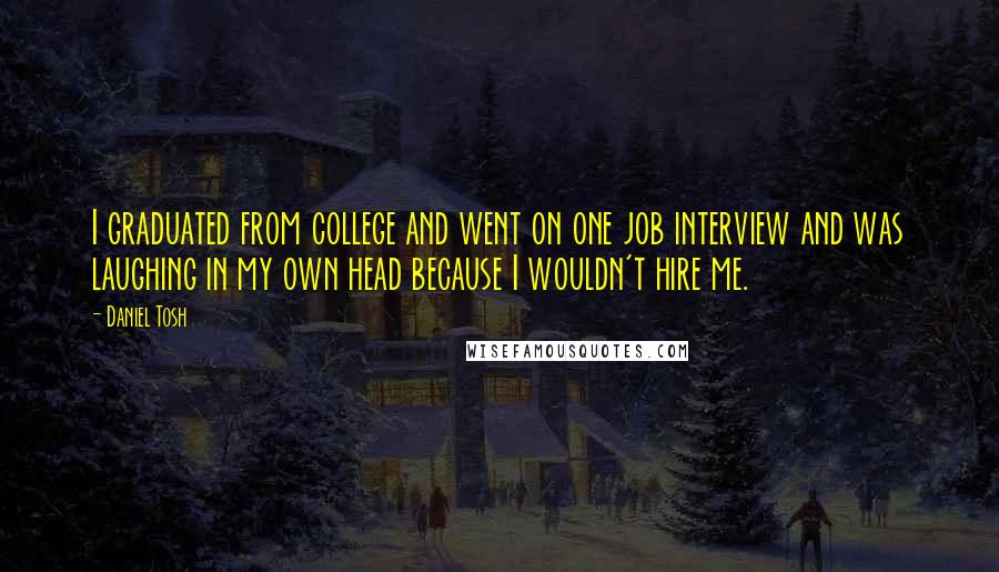 Daniel Tosh Quotes: I graduated from college and went on one job interview and was laughing in my own head because I wouldn't hire me.