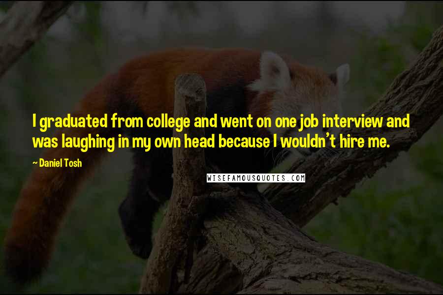 Daniel Tosh Quotes: I graduated from college and went on one job interview and was laughing in my own head because I wouldn't hire me.