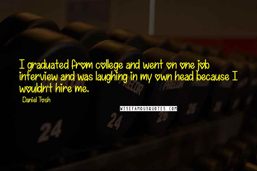 Daniel Tosh Quotes: I graduated from college and went on one job interview and was laughing in my own head because I wouldn't hire me.