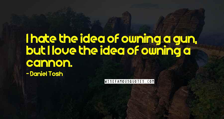 Daniel Tosh Quotes: I hate the idea of owning a gun, but I love the idea of owning a cannon.