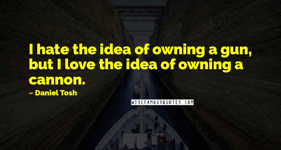 Daniel Tosh Quotes: I hate the idea of owning a gun, but I love the idea of owning a cannon.