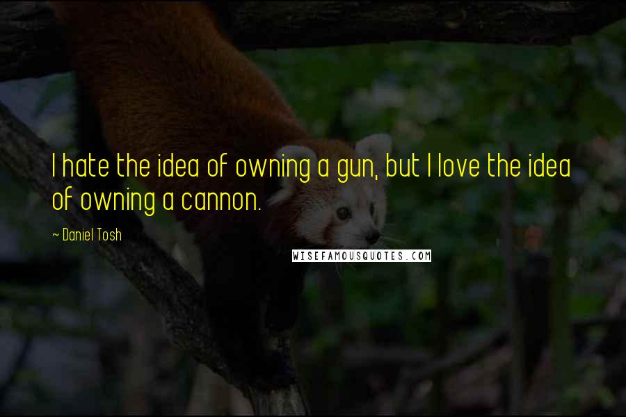 Daniel Tosh Quotes: I hate the idea of owning a gun, but I love the idea of owning a cannon.