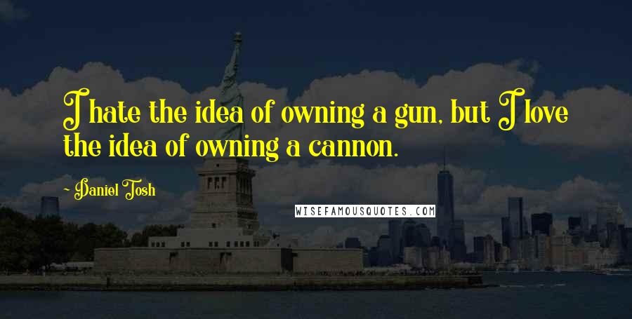 Daniel Tosh Quotes: I hate the idea of owning a gun, but I love the idea of owning a cannon.