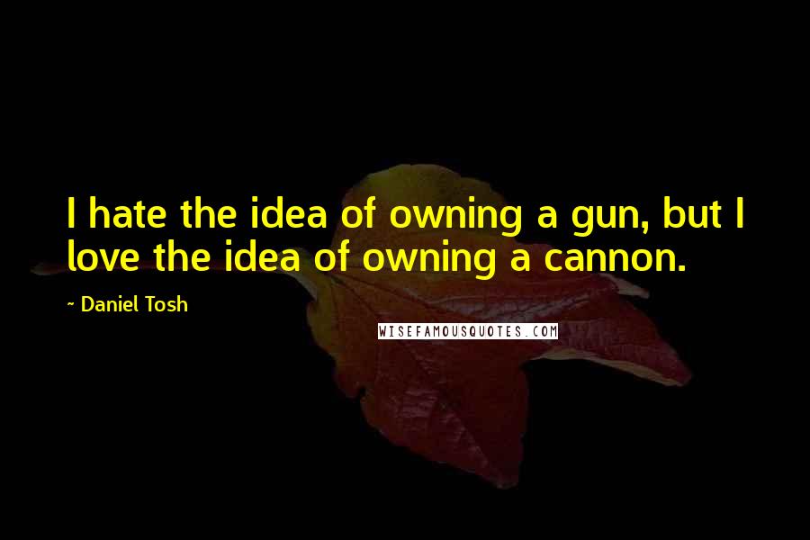 Daniel Tosh Quotes: I hate the idea of owning a gun, but I love the idea of owning a cannon.