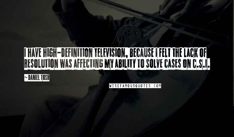 Daniel Tosh Quotes: I have high-definition television, because I felt the lack of resolution was affecting my ability to solve cases on C.S.I.