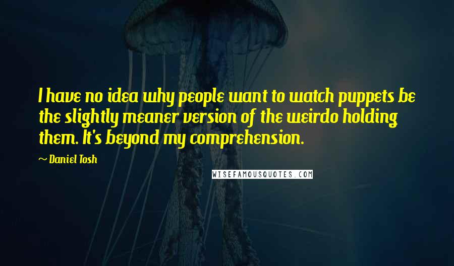 Daniel Tosh Quotes: I have no idea why people want to watch puppets be the slightly meaner version of the weirdo holding them. It's beyond my comprehension.