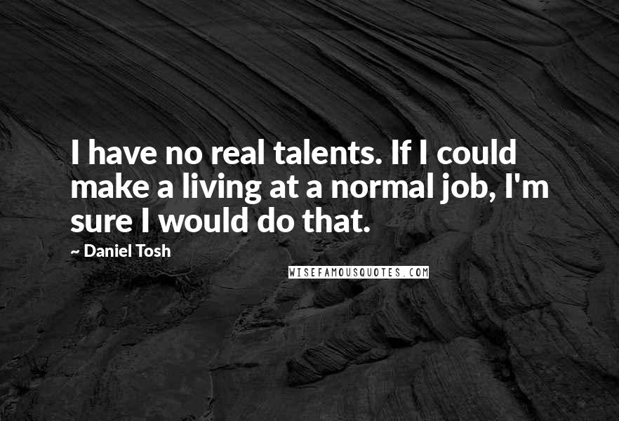 Daniel Tosh Quotes: I have no real talents. If I could make a living at a normal job, I'm sure I would do that.