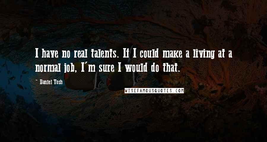 Daniel Tosh Quotes: I have no real talents. If I could make a living at a normal job, I'm sure I would do that.