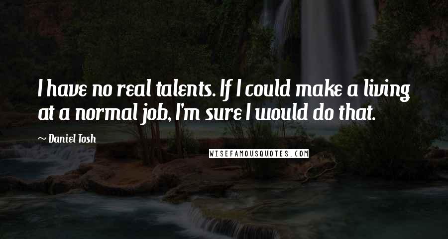 Daniel Tosh Quotes: I have no real talents. If I could make a living at a normal job, I'm sure I would do that.