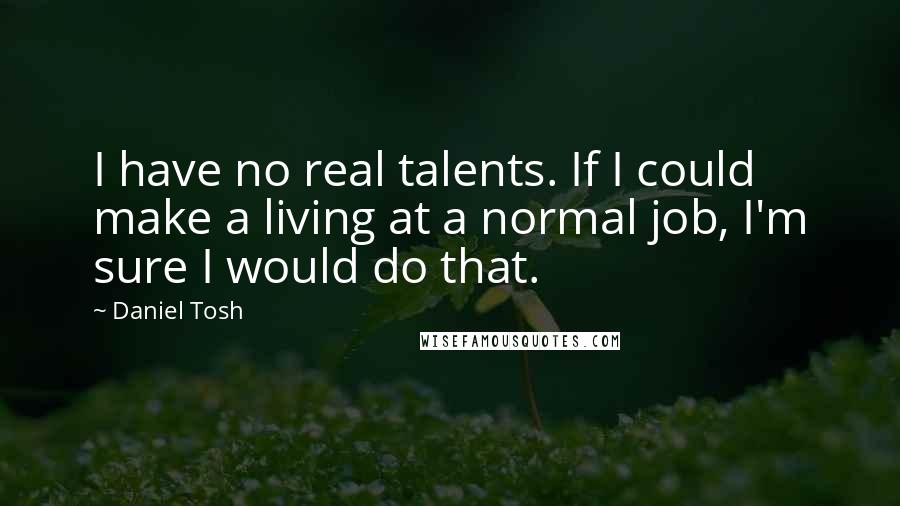 Daniel Tosh Quotes: I have no real talents. If I could make a living at a normal job, I'm sure I would do that.