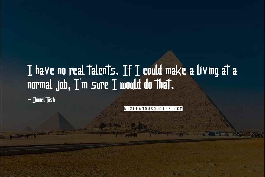 Daniel Tosh Quotes: I have no real talents. If I could make a living at a normal job, I'm sure I would do that.