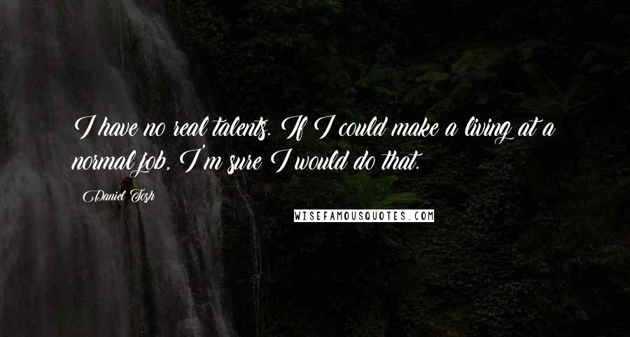 Daniel Tosh Quotes: I have no real talents. If I could make a living at a normal job, I'm sure I would do that.