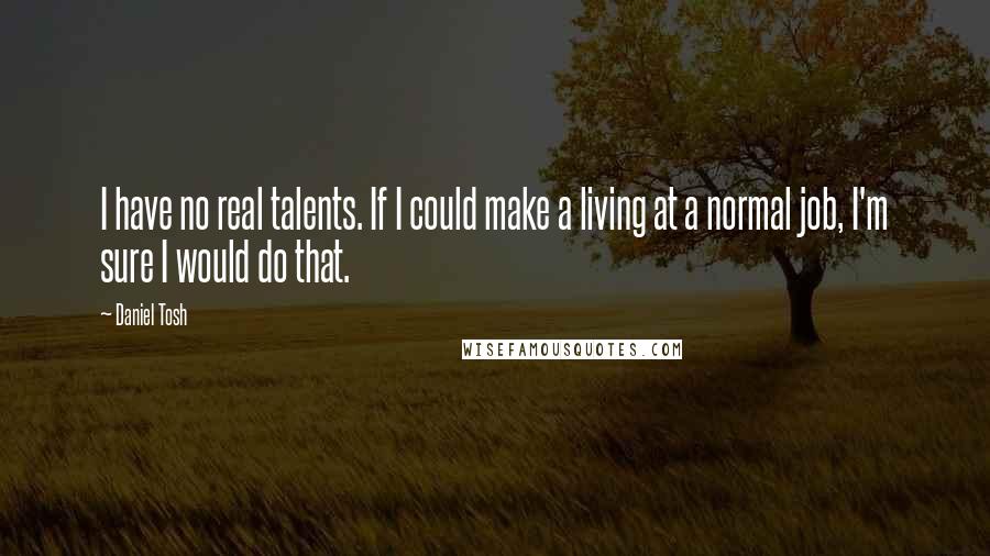 Daniel Tosh Quotes: I have no real talents. If I could make a living at a normal job, I'm sure I would do that.