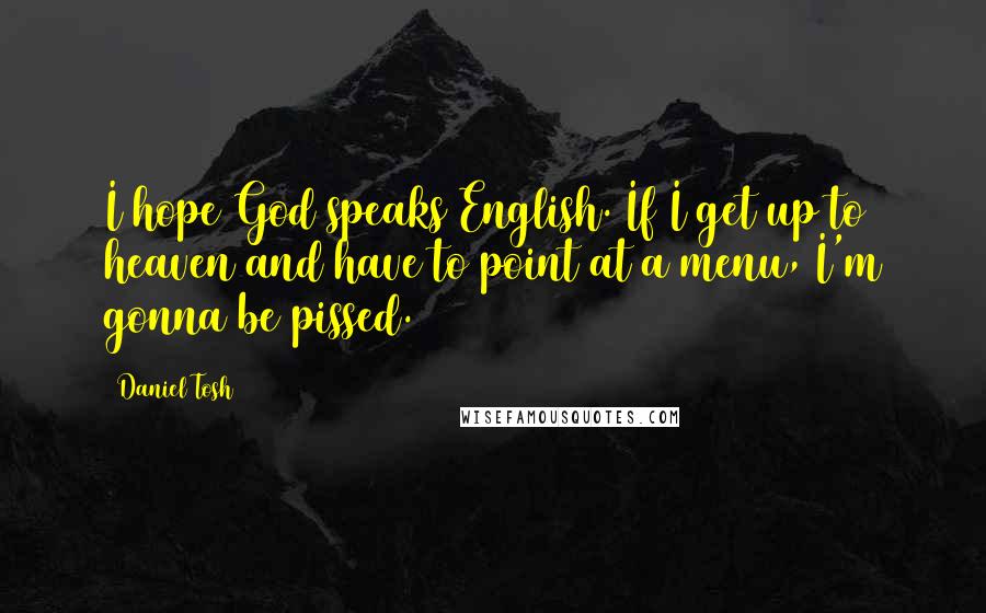 Daniel Tosh Quotes: I hope God speaks English. If I get up to heaven and have to point at a menu, I'm gonna be pissed.