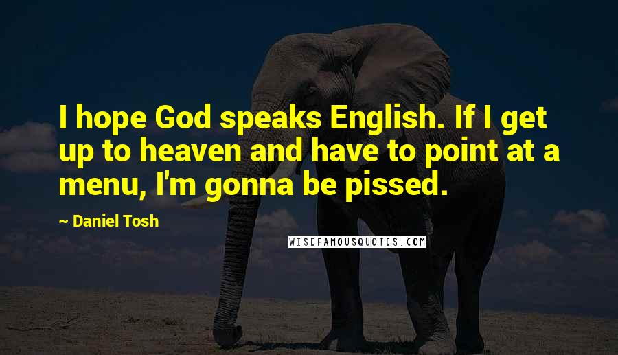 Daniel Tosh Quotes: I hope God speaks English. If I get up to heaven and have to point at a menu, I'm gonna be pissed.