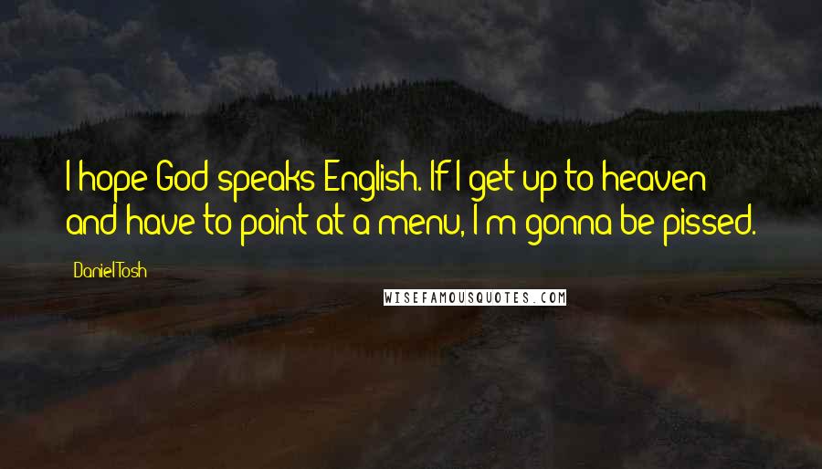Daniel Tosh Quotes: I hope God speaks English. If I get up to heaven and have to point at a menu, I'm gonna be pissed.