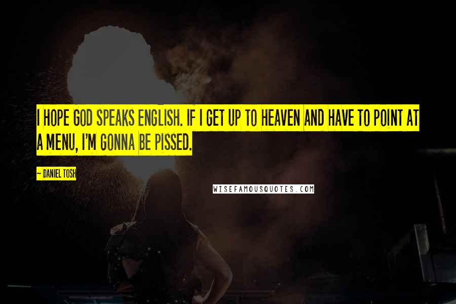 Daniel Tosh Quotes: I hope God speaks English. If I get up to heaven and have to point at a menu, I'm gonna be pissed.