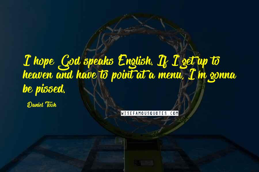 Daniel Tosh Quotes: I hope God speaks English. If I get up to heaven and have to point at a menu, I'm gonna be pissed.