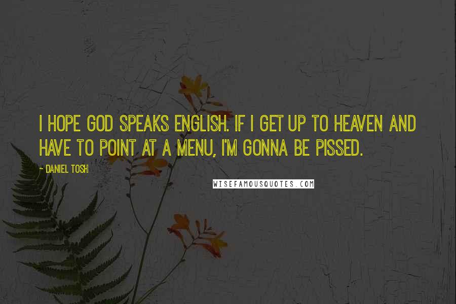 Daniel Tosh Quotes: I hope God speaks English. If I get up to heaven and have to point at a menu, I'm gonna be pissed.