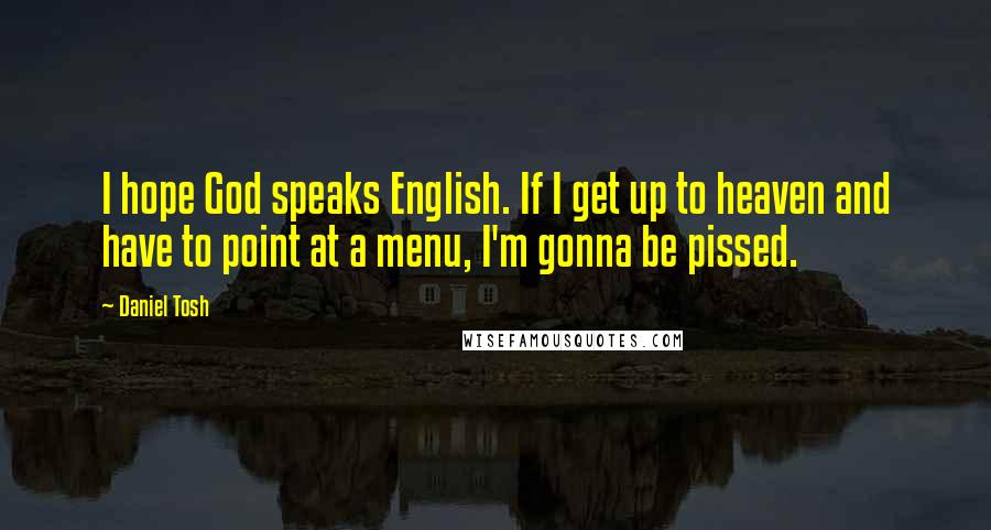 Daniel Tosh Quotes: I hope God speaks English. If I get up to heaven and have to point at a menu, I'm gonna be pissed.