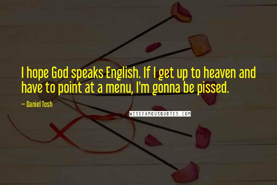 Daniel Tosh Quotes: I hope God speaks English. If I get up to heaven and have to point at a menu, I'm gonna be pissed.