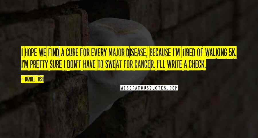 Daniel Tosh Quotes: I hope we find a cure for every major disease, because I'm tired of walking 5K. I'm pretty sure I don't have to sweat for cancer. I'll write a check.