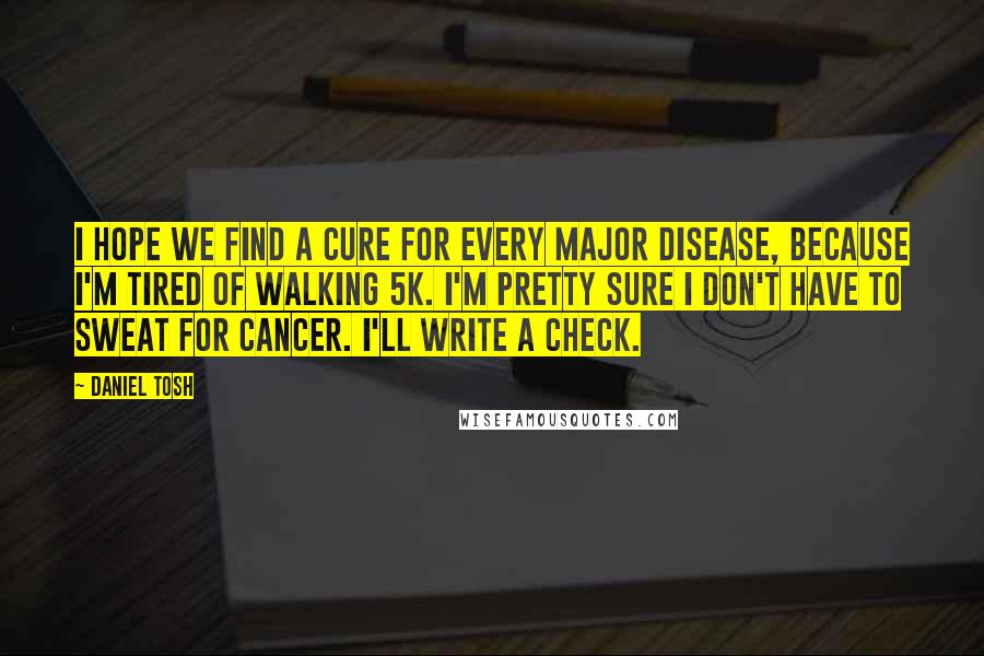 Daniel Tosh Quotes: I hope we find a cure for every major disease, because I'm tired of walking 5K. I'm pretty sure I don't have to sweat for cancer. I'll write a check.