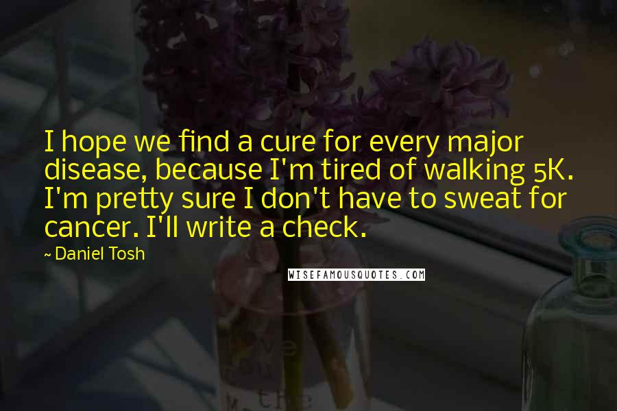 Daniel Tosh Quotes: I hope we find a cure for every major disease, because I'm tired of walking 5K. I'm pretty sure I don't have to sweat for cancer. I'll write a check.