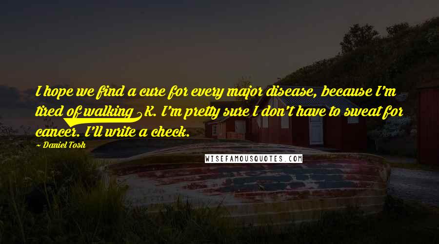 Daniel Tosh Quotes: I hope we find a cure for every major disease, because I'm tired of walking 5K. I'm pretty sure I don't have to sweat for cancer. I'll write a check.