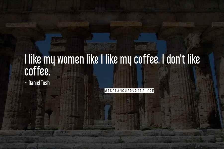 Daniel Tosh Quotes: I like my women like I like my coffee. I don't like coffee.